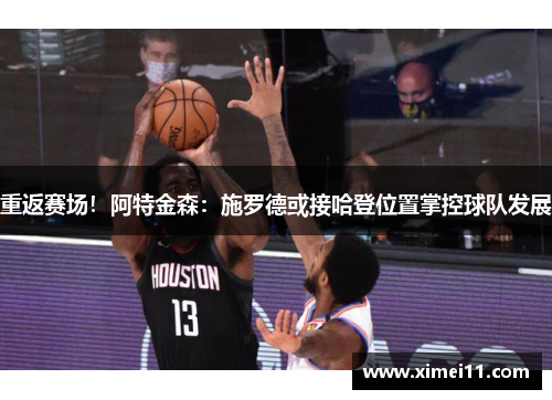 重返赛场！阿特金森：施罗德或接哈登位置掌控球队发展